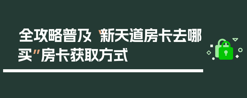 全攻略普及“新天道房卡去哪买”房卡获取方式