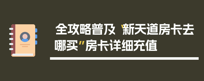 全攻略普及“新天道房卡去哪买”房卡详细充值
