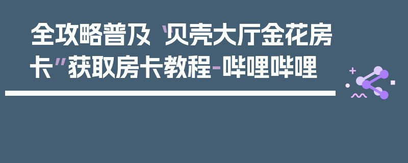 全攻略普及“贝壳大厅金花房卡”获取房卡教程-哔哩哔哩