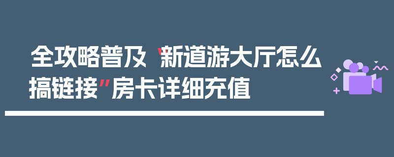 全攻略普及“新道游大厅怎么搞链接”房卡详细充值