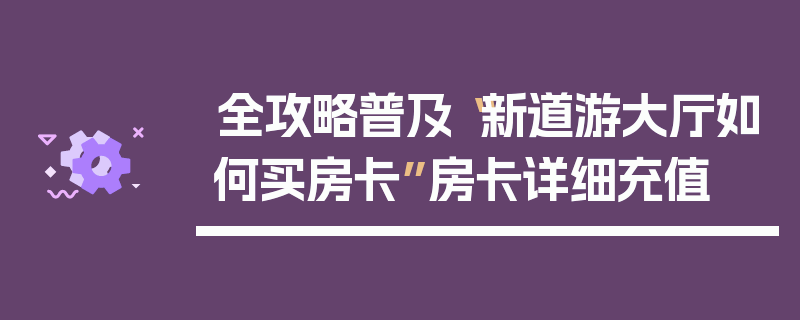 全攻略普及“新道游大厅如何买房卡”房卡详细充值