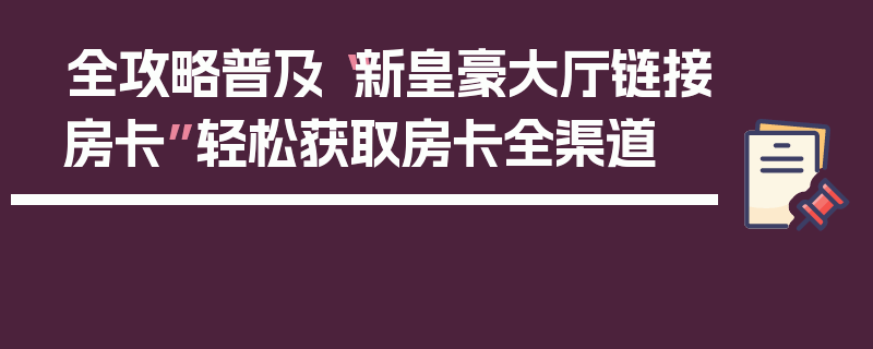 全攻略普及“新皇豪大厅链接房卡”轻松获取房卡全渠道