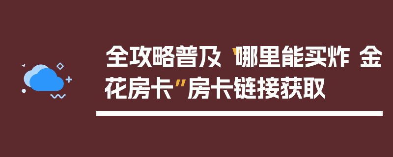 全攻略普及“哪里能买炸 金花房卡”房卡链接获取