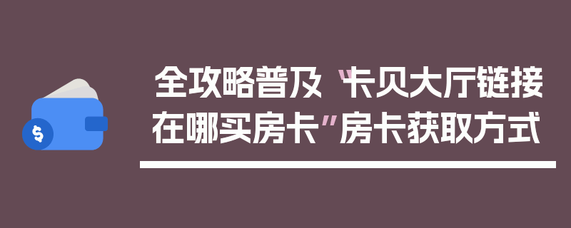 全攻略普及“卡贝大厅链接在哪买房卡”房卡获取方式