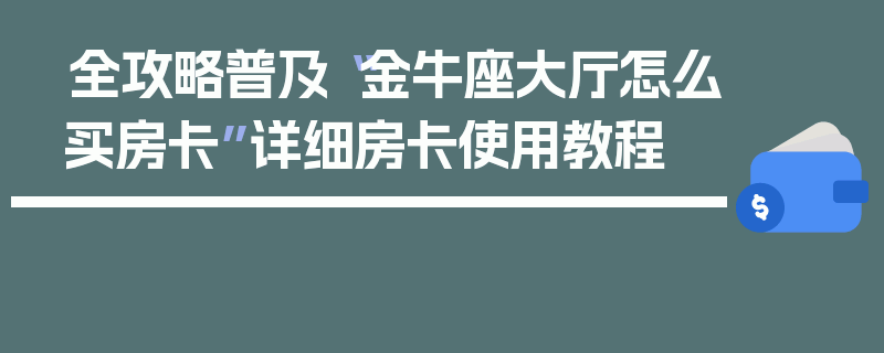 全攻略普及“金牛座大厅怎么买房卡”详细房卡使用教程