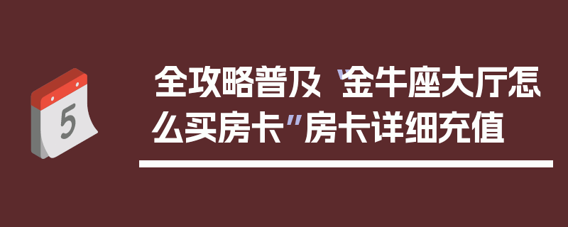 全攻略普及“金牛座大厅怎么买房卡”房卡详细充值