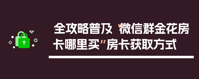 全攻略普及“微信群金花房卡哪里买”房卡获取方式