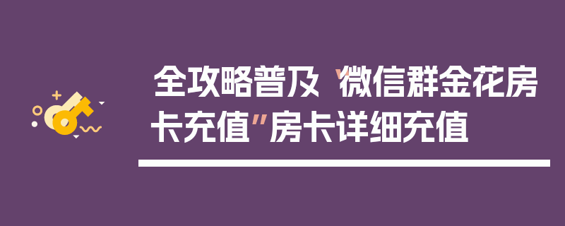 全攻略普及“微信群金花房卡充值”房卡详细充值