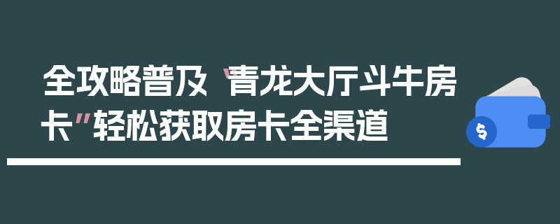 全攻略普及“青龙大厅斗牛房卡”轻松获取房卡全渠道