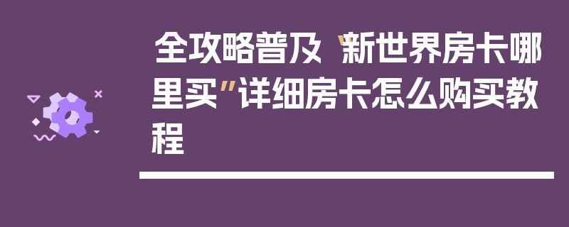 全攻略普及“新世界房卡哪里买”详细房卡怎么购买教程