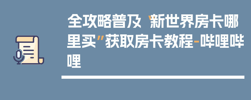 全攻略普及“新世界房卡哪里买”获取房卡教程-哔哩哔哩