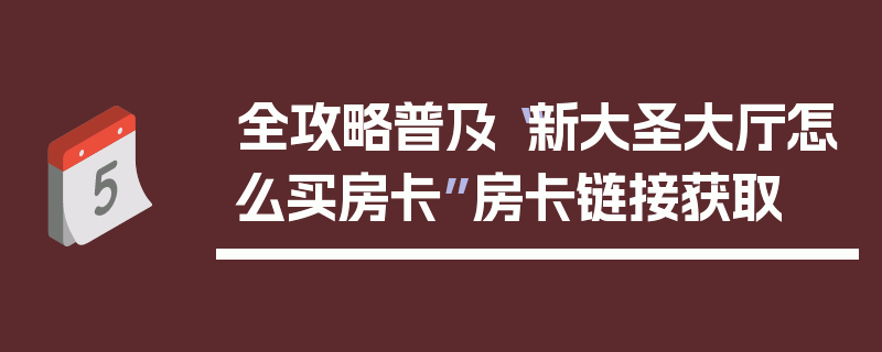 全攻略普及“新大圣大厅怎么买房卡”房卡链接获取
