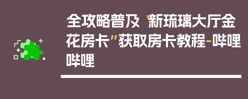 全攻略普及“新琉璃大厅金花房卡”获取房卡教程-哔哩哔哩