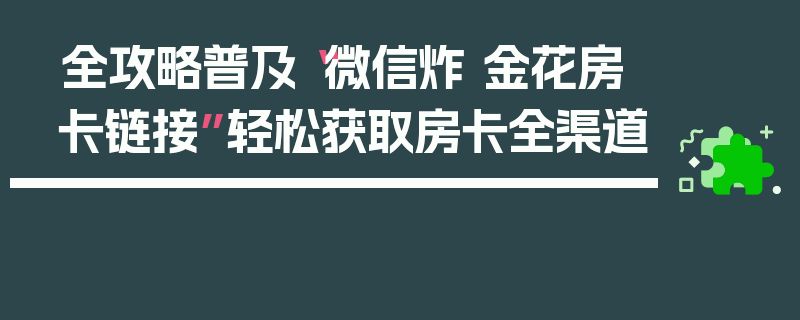 全攻略普及“微信炸 金花房卡链接”轻松获取房卡全渠道