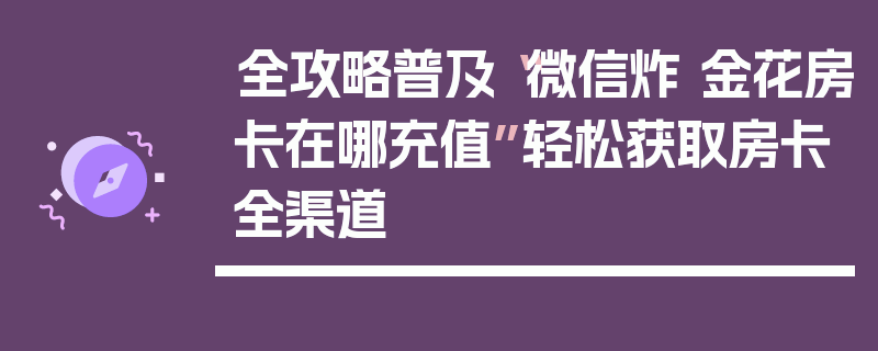 全攻略普及“微信炸 金花房卡在哪充值”轻松获取房卡全渠道