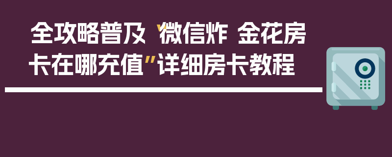 全攻略普及“微信炸 金花房卡在哪充值”详细房卡教程