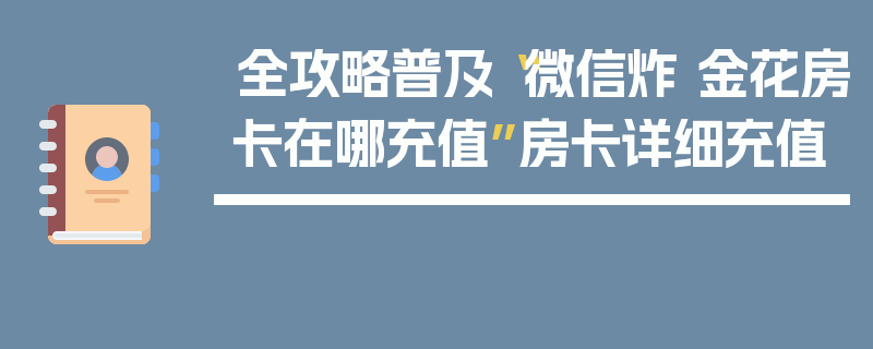 全攻略普及“微信炸 金花房卡在哪充值”房卡详细充值