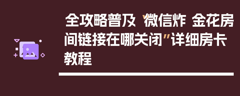全攻略普及“微信炸 金花房间链接在哪关闭”详细房卡教程