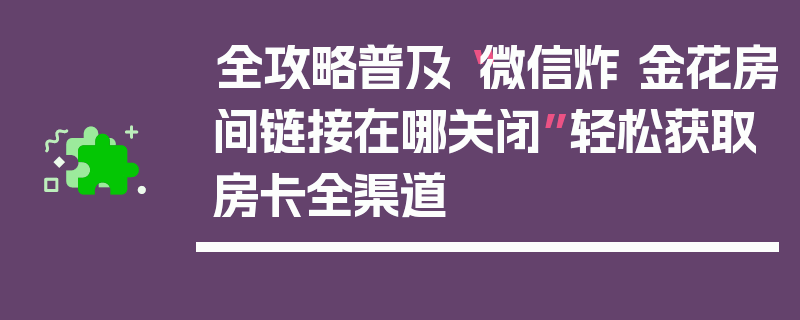 全攻略普及“微信炸 金花房间链接在哪关闭”轻松获取房卡全渠道