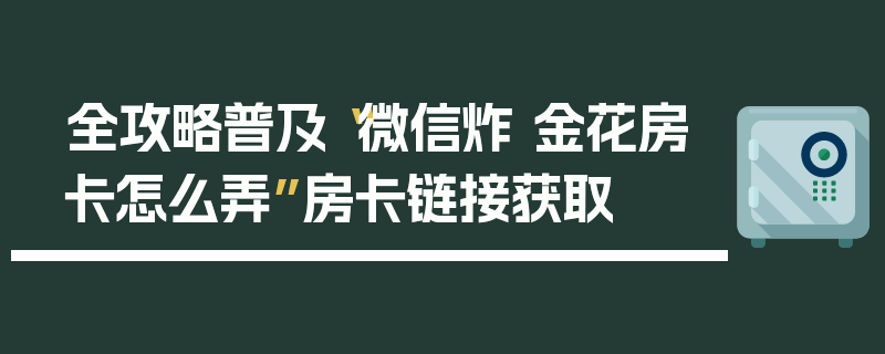 全攻略普及“微信炸 金花房卡怎么弄”房卡链接获取
