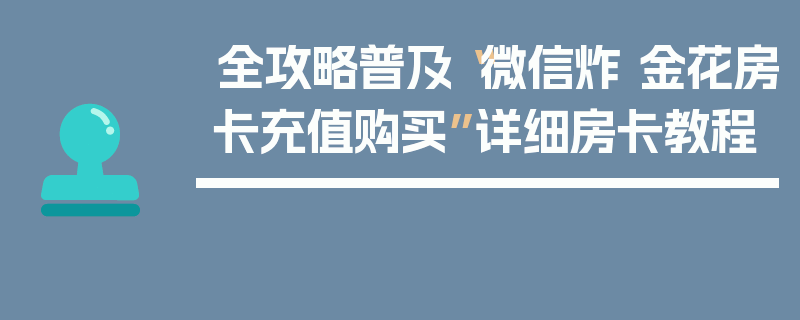 全攻略普及“微信炸 金花房卡充值购买”详细房卡教程