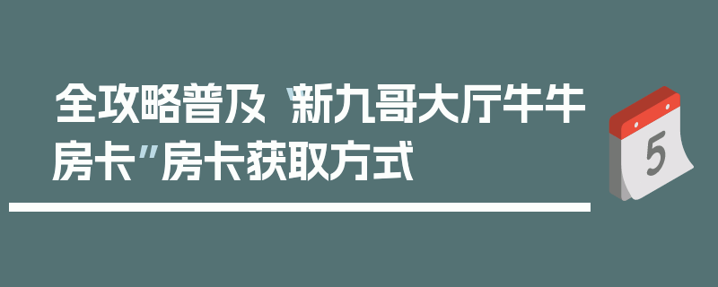 全攻略普及“新九哥大厅牛牛房卡”房卡获取方式