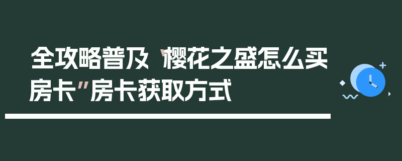 全攻略普及“樱花之盛怎么买房卡”房卡获取方式
