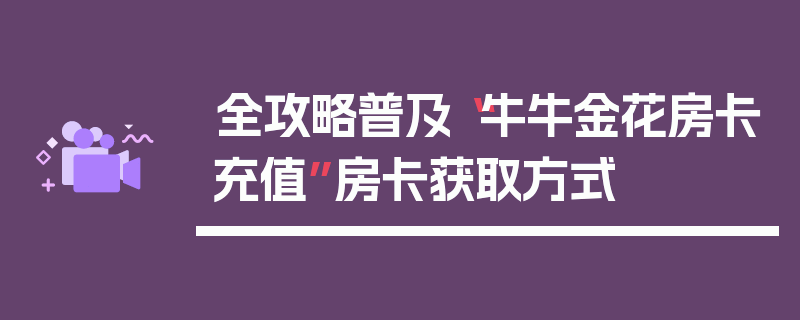 全攻略普及“牛牛金花房卡充值”房卡获取方式