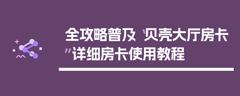 全攻略普及“贝壳大厅房卡”详细房卡使用教程