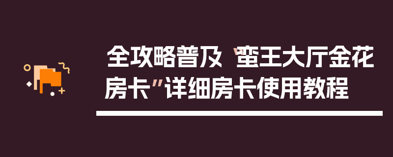 全攻略普及“蛮王大厅金花房卡”详细房卡使用教程