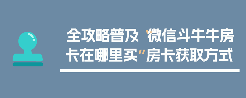 全攻略普及“微信斗牛牛房卡在哪里买”房卡获取方式