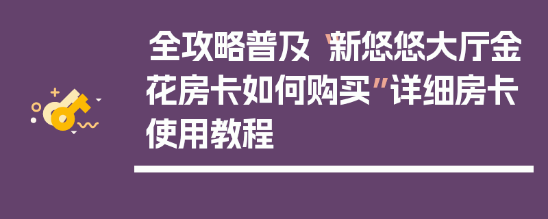 全攻略普及“新悠悠大厅金花房卡如何购买”详细房卡使用教程