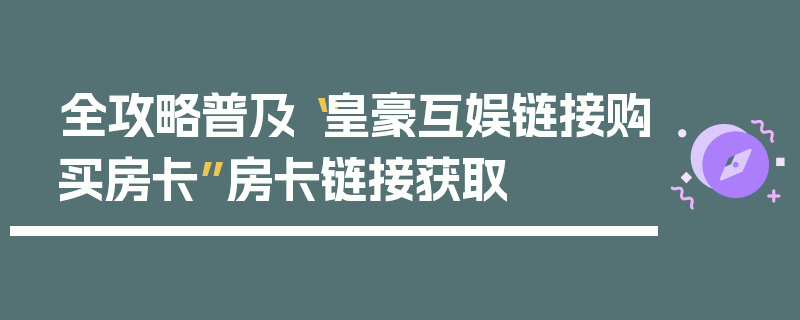 全攻略普及“皇豪互娱链接购买房卡”房卡链接获取