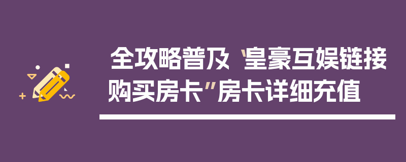 全攻略普及“皇豪互娱链接购买房卡”房卡详细充值
