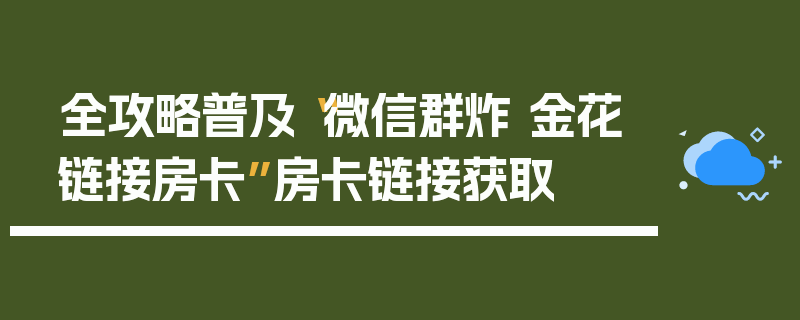 全攻略普及“微信群炸 金花链接房卡”房卡链接获取