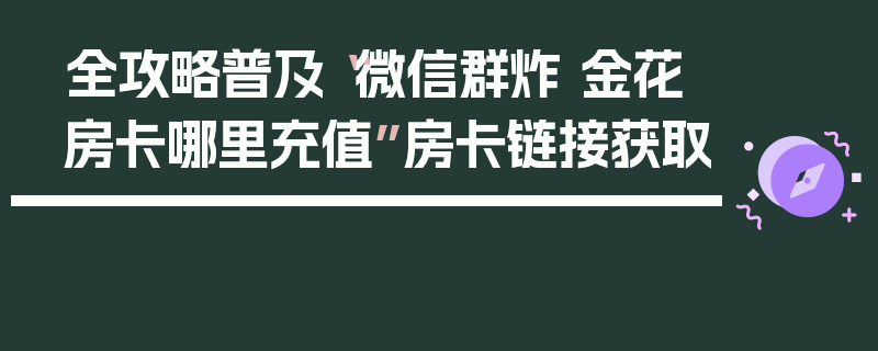 全攻略普及“微信群炸 金花房卡哪里充值”房卡链接获取