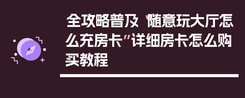 全攻略普及“随意玩大厅怎么充房卡”详细房卡怎么购买教程