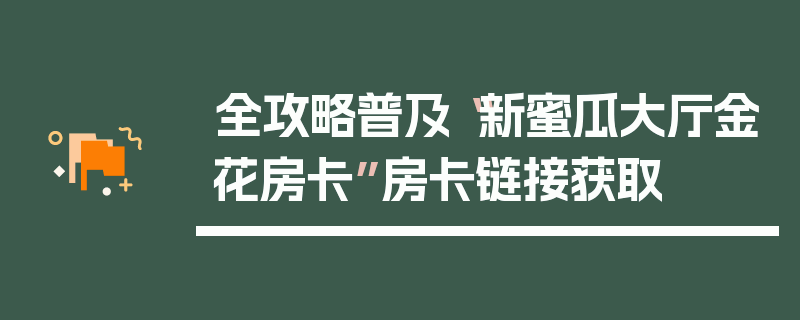 全攻略普及“新蜜瓜大厅金花房卡”房卡链接获取