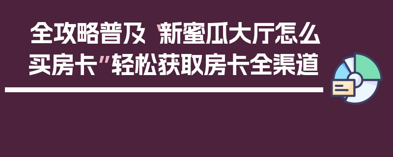 全攻略普及“新蜜瓜大厅怎么买房卡”轻松获取房卡全渠道