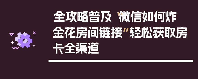 全攻略普及“微信如何炸 金花房间链接”轻松获取房卡全渠道