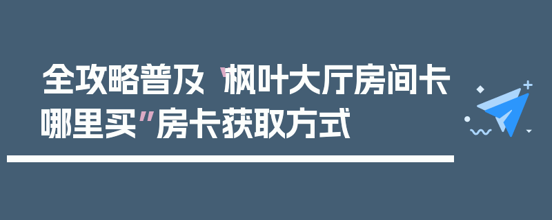 全攻略普及“枫叶大厅房间卡哪里买”房卡获取方式