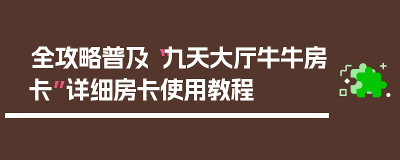 全攻略普及“九天大厅牛牛房卡”详细房卡使用教程