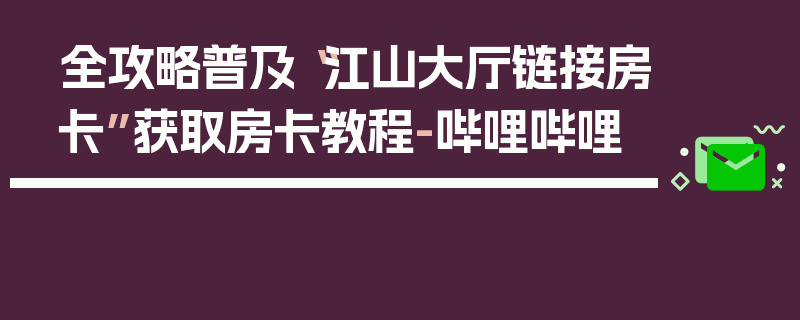 全攻略普及“江山大厅链接房卡”获取房卡教程-哔哩哔哩