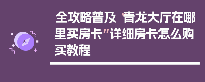 全攻略普及“青龙大厅在哪里买房卡”详细房卡怎么购买教程
