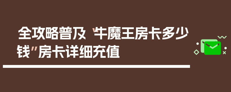 全攻略普及“牛魔王房卡多少钱”房卡详细充值