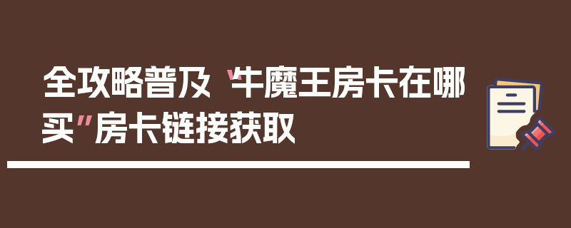全攻略普及“牛魔王房卡在哪买”房卡链接获取