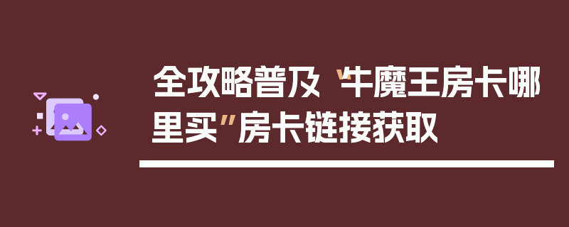 全攻略普及“牛魔王房卡哪里买”房卡链接获取