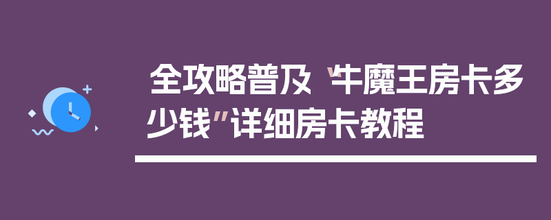 全攻略普及“牛魔王房卡多少钱”详细房卡教程
