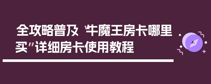 全攻略普及“牛魔王房卡哪里买”详细房卡使用教程