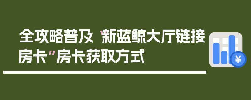 全攻略普及“新蓝鲸大厅链接房卡”房卡获取方式